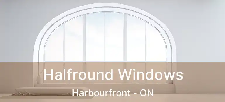 Halfround Windows Harbourfront - ON